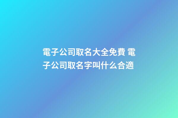 電子公司取名大全免費 電子公司取名字叫什么合適-第1張-公司起名-玄機派